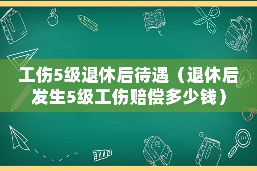 工傷5級退休后待遇（退休后發(fā)生5級工傷賠償多少錢）