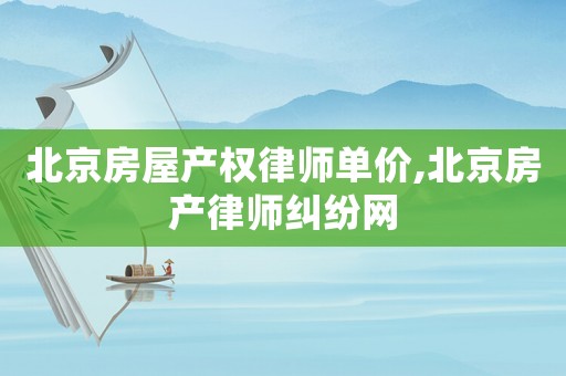 北京房屋產(chǎn)權(quán)律師單價,北京房產(chǎn)律師糾紛網(wǎng)
