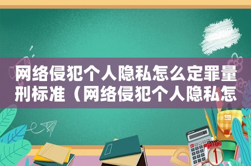 網(wǎng)絡(luò)侵犯個人隱私怎么定罪量刑標準（網(wǎng)絡(luò)侵犯個人隱私怎么定罪）
