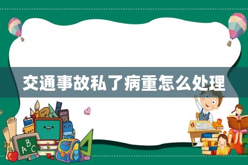 交通事故私了病重怎么處理