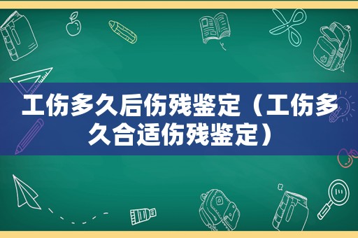 工傷多久后傷殘鑒定（工傷多久合適傷殘鑒定）