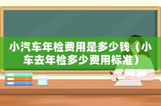 小汽車年檢費(fèi)用是多少錢（小車去年檢多少費(fèi)用標(biāo)準(zhǔn)）