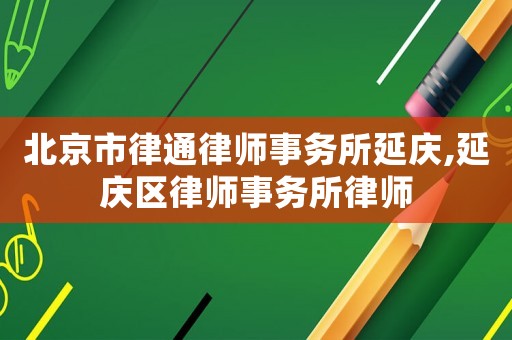 北京市律通律師事務(wù)所延慶,延慶區(qū)律師事務(wù)所律師