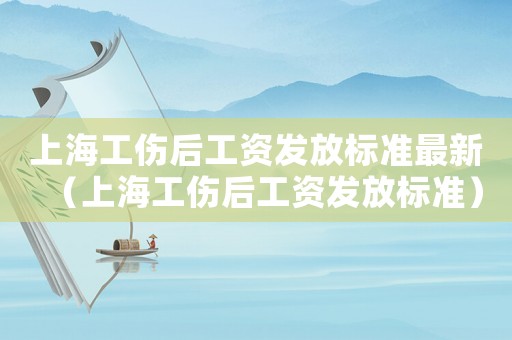 上海工傷后工資發(fā)放標(biāo)準(zhǔn)最新（上海工傷后工資發(fā)放標(biāo)準(zhǔn)）