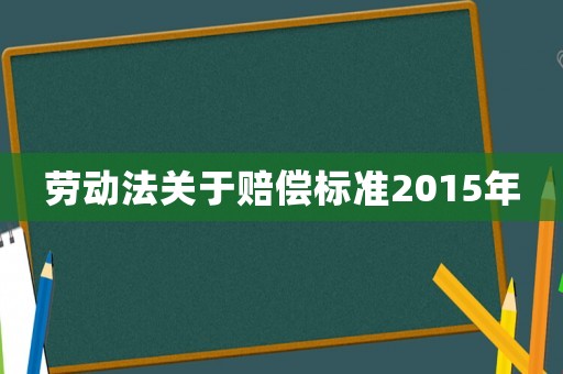 勞動(dòng)法關(guān)于賠償標(biāo)準(zhǔn)2015年