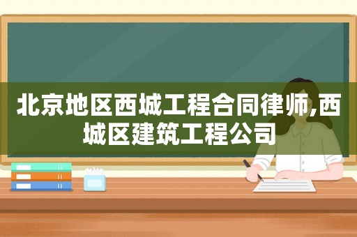 北京地區(qū)西城工程合同律師,西城區(qū)建筑工程公司