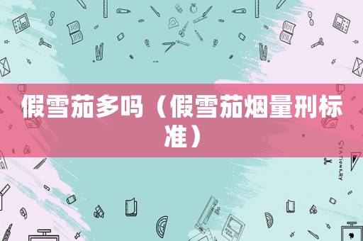 假雪茄多嗎（假雪茄煙量刑標(biāo)準(zhǔn)）