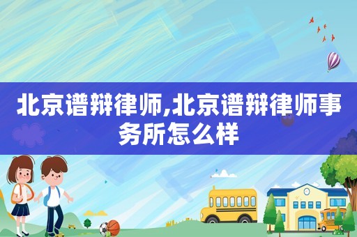 北京譜辯律師,北京譜辯律師事務(wù)所怎么樣
