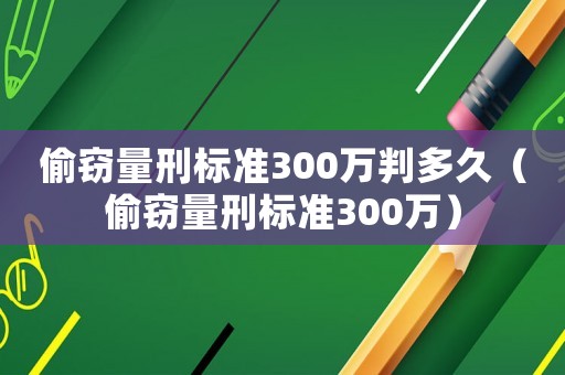 偷竊量刑標(biāo)準(zhǔn)300萬判多久（偷竊量刑標(biāo)準(zhǔn)300萬）