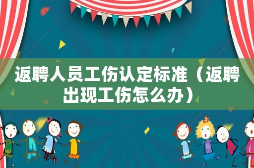 返聘人員工傷認定標準（返聘出現(xiàn)工傷怎么辦）