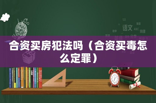 合資買房犯法嗎（合資買毒怎么定罪）