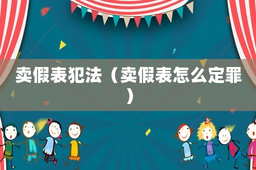 賣假表犯法（賣假表怎么定罪）