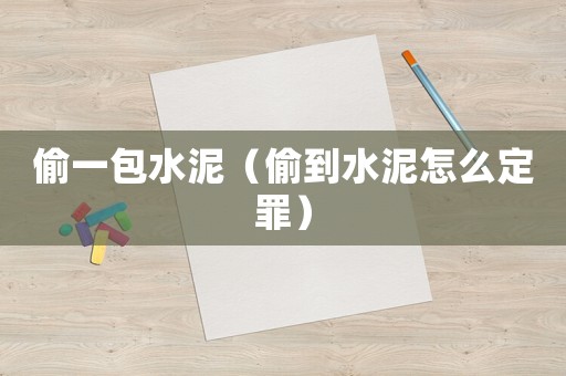 偷一包水泥（偷到水泥怎么定罪）