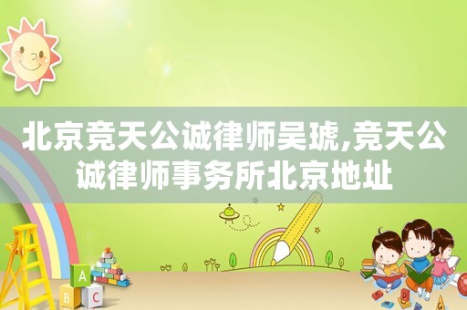 北京競天公誠律師吳琥,競天公誠律師事務(wù)所北京地址