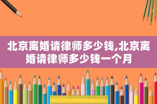 北京離婚請律師多少錢,北京離婚請律師多少錢一個月