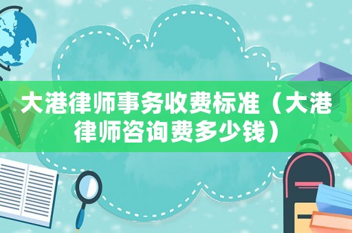 大港律師事務(wù)收費(fèi)標(biāo)準(zhǔn)（大港律師咨詢費(fèi)多少錢）