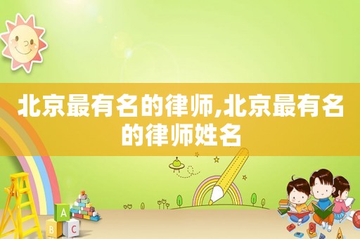 北京最有名的律師,北京最有名的律師姓名