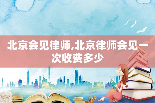 北京會見律師,北京律師會見一次收費多少