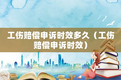 工傷賠償申訴時(shí)效多久（工傷賠償申訴時(shí)效）