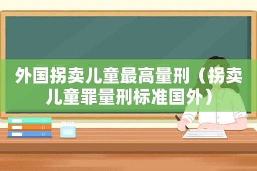 外國(guó)拐賣(mài)兒童最高量刑（拐賣(mài)兒童罪量刑標(biāo)準(zhǔn)國(guó)外）