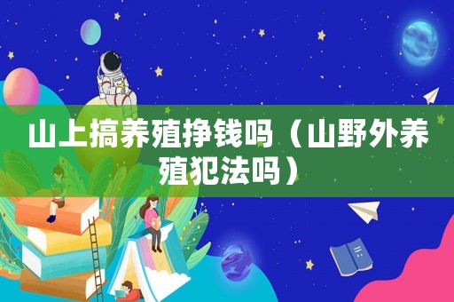山上搞養(yǎng)殖掙錢嗎（山野外養(yǎng)殖犯法嗎）