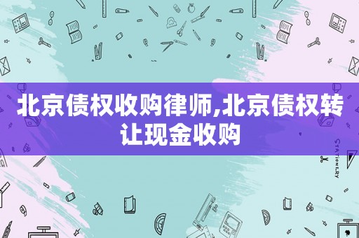 北京債權(quán)收購(gòu)律師,北京債權(quán)轉(zhuǎn)讓現(xiàn)金收購(gòu)