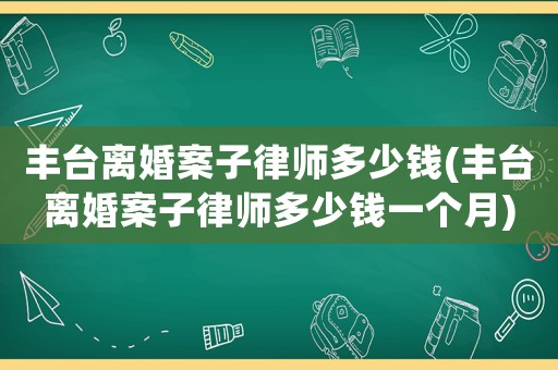 豐臺(tái)離婚案子律師多少錢(qián)(豐臺(tái)離婚案子律師多少錢(qián)一個(gè)月)