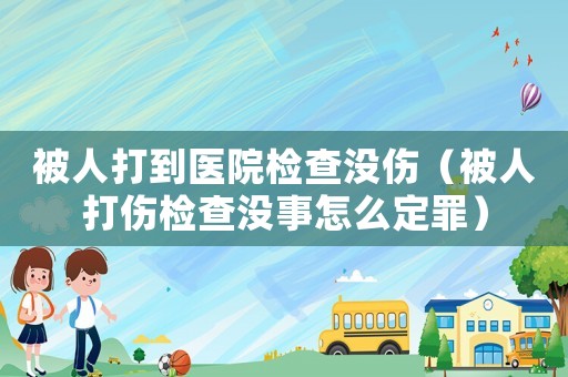 被人打到醫(yī)院檢查沒傷（被人打傷檢查沒事怎么定罪）