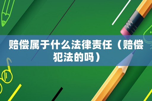 賠償屬于什么法律責任（賠償犯法的嗎）