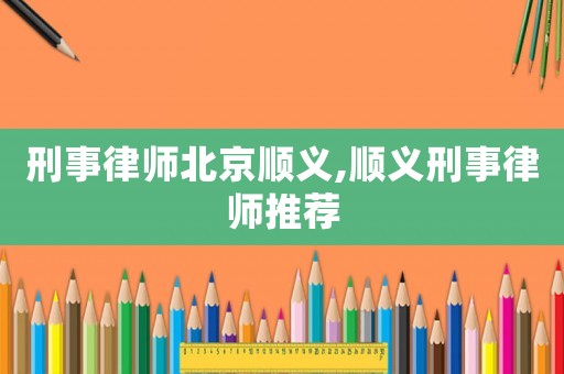 刑事律師北京順義,順義刑事律師推薦