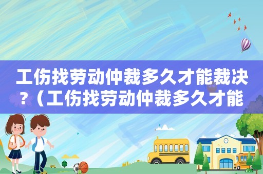 工傷找勞動(dòng)仲裁多久才能裁決?（工傷找勞動(dòng)仲裁多久才能裁決）