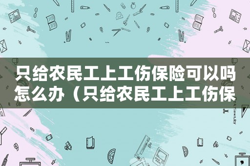 只給農(nóng)民工上工傷保險可以嗎怎么辦（只給農(nóng)民工上工傷保險可以嗎）