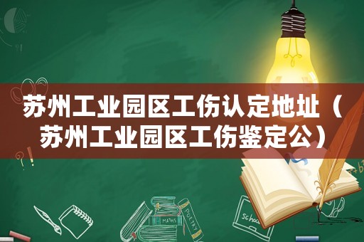 蘇州工業(yè)園區(qū)工傷認定地址（蘇州工業(yè)園區(qū)工傷鑒定公）