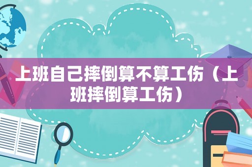 上班自己摔倒算不算工傷（上班摔倒算工傷）
