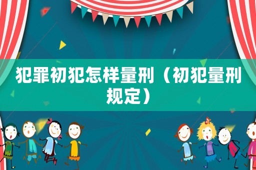 犯罪初犯怎樣量刑（初犯量刑規(guī)定）
