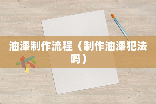 油漆制作流程（制作油漆犯法嗎）