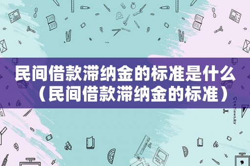 民間借款滯納金的標(biāo)準(zhǔn)是什么（民間借款滯納金的標(biāo)準(zhǔn)）