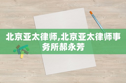 北京亞太律師,北京亞太律師事務(wù)所郝永芳