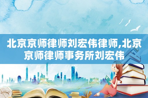 北京京師律師劉宏偉律師,北京京師律師事務(wù)所劉宏偉