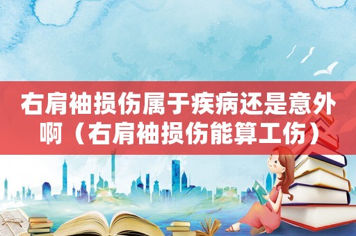 右肩袖損傷屬于疾病還是意外啊（右肩袖損傷能算工傷）