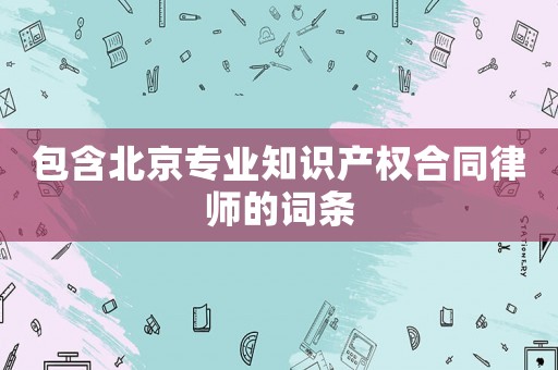 包含北京專業(yè)知識產(chǎn)權(quán)合同律師的詞條