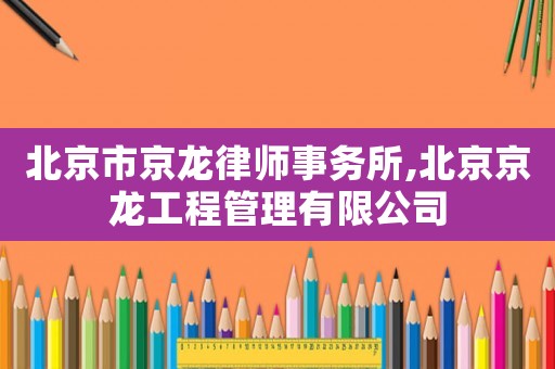 北京市京龍律師事務(wù)所,北京京龍工程管理有限公司