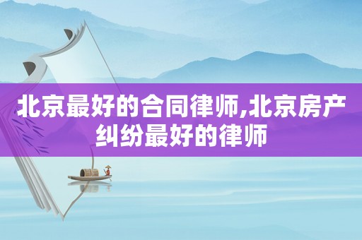 北京最好的合同律師,北京房產(chǎn)糾紛最好的律師
