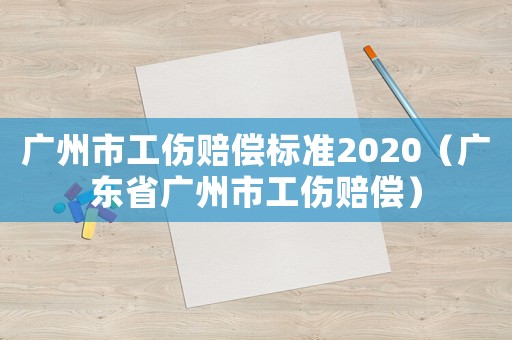 廣州市工傷賠償標準2020（廣東省廣州市工傷賠償）