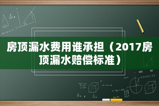 房頂漏水費(fèi)用誰承擔(dān)（2017房頂漏水賠償標(biāo)準(zhǔn)）