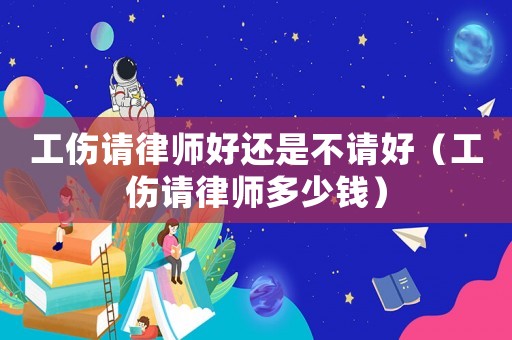 工傷請律師好還是不請好（工傷請律師多少錢）
