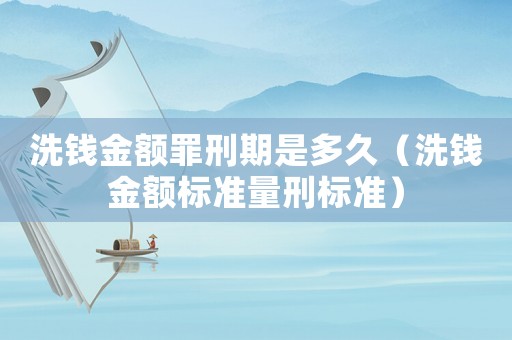 洗錢金額罪刑期是多久（洗錢金額標準量刑標準）