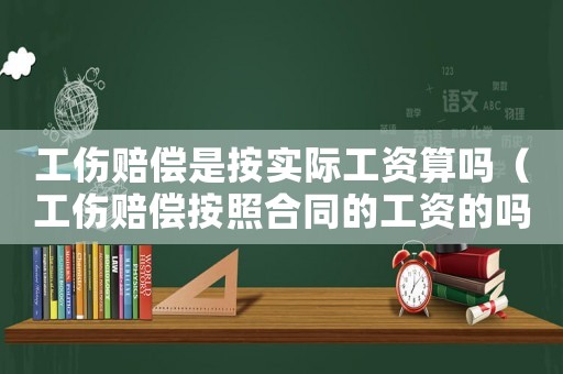 工傷賠償是按實(shí)際工資算嗎（工傷賠償按照合同的工資的嗎）