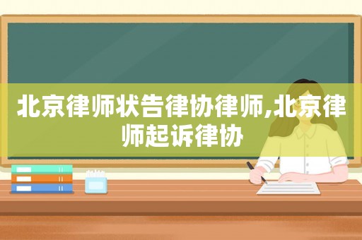 北京律師狀告律協(xié)律師,北京律師起訴律協(xié)