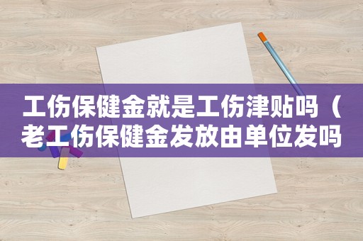 工傷保健金就是工傷津貼嗎（老工傷保健金發(fā)放由單位發(fā)嗎）